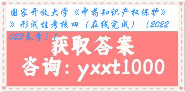 国家开放大学《中药知识产权保护》形成性考核四（在线完成）（2022-2023春季）1