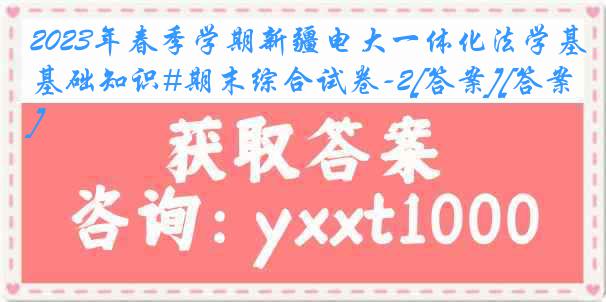 2023年春季学期新疆电大一体化法学基础知识#期末综合试卷-2[答案][答案]