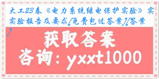 大工23春《电力系统继电保护实验》实验报告及要求[免费包过答案][答案]