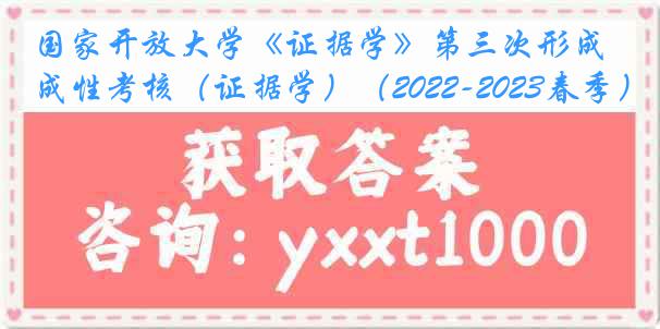 国家开放大学《证据学》第三次形成性考核（证据学）（2022-2023春季）