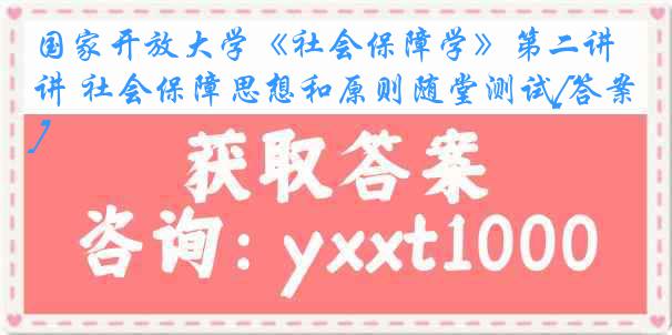 国家开放大学《社会保障学》第二讲 社会保障思想和原则随堂测试[答案]