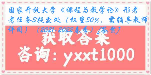 国家开放大学《课程与教学论》形考任务3提交处（权重30%，需辅导教师评阅）（2021-2022春季）[答案]