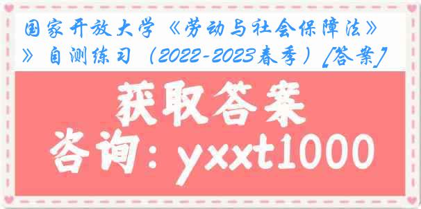 国家开放大学《劳动与社会保障法》自测练习（2022-2023春季）[答案]