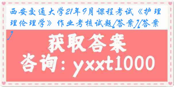 西安交通大学21年9月课程考试《护理伦理学》作业考核试题[答案][答案]