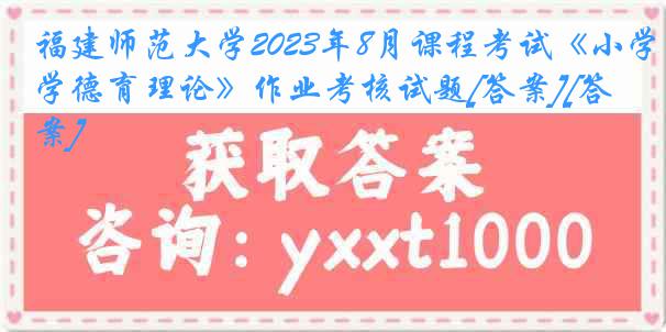 福建师范大学2023年8月课程考试《小学德育理论》作业考核试题[答案][答案]