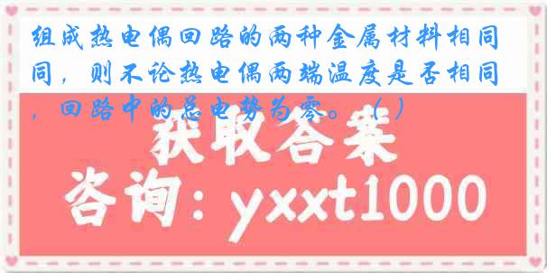 组成热电偶回路的两种金属材料相同，则不论热电偶两端温度是否相同，回路中的总电势为零。（ ）