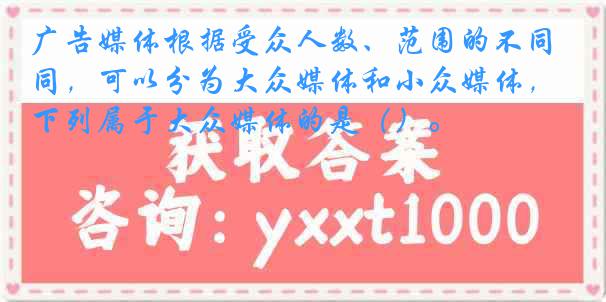 广告媒体根据受众人数、范围的不同，可以分为大众媒体和小众媒体，下列属于大众媒体的是（）。