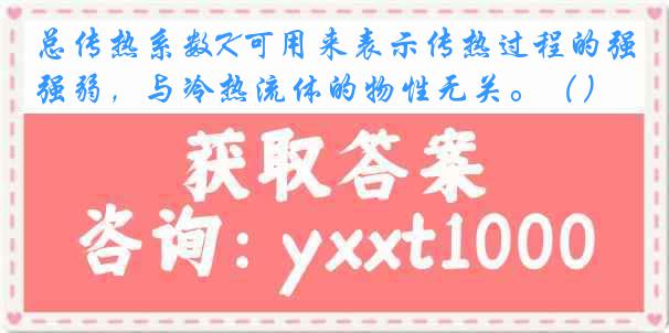 总传热系数K可用来表示传热过程的强弱，与冷热流体的物性无关。（）