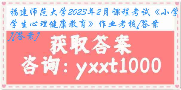 福建师范大学2023年2月课程考试《小学生心理健康教育》作业考核[答案][答案]