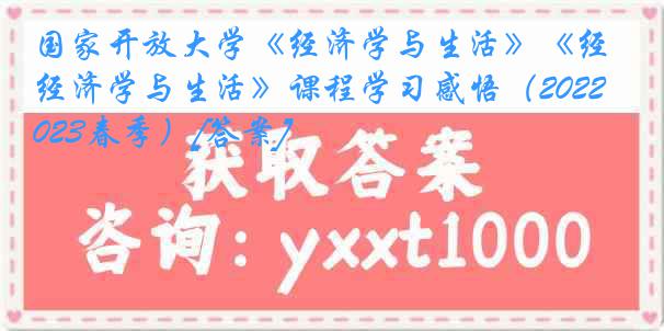 国家开放大学《经济学与生活》《经济学与生活》课程学习感悟（2022-2023春季）[答案]