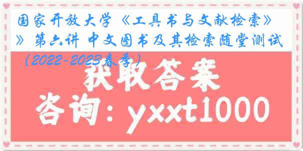 国家开放大学《工具书与文献检索》第六讲 中文图书及其检索随堂测试（2022-2023春季）