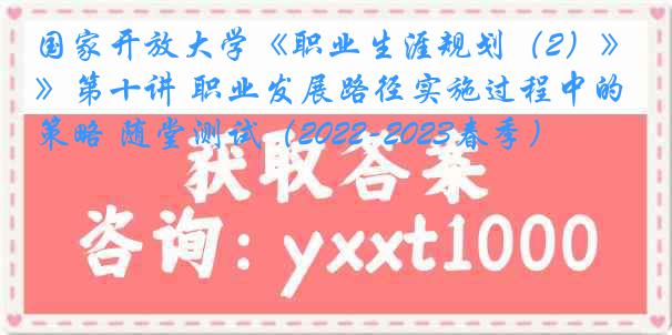 国家开放大学《职业生涯规划（2）》第十讲 职业发展路径实施过程中的策略 随堂测试（2022-2023春季）