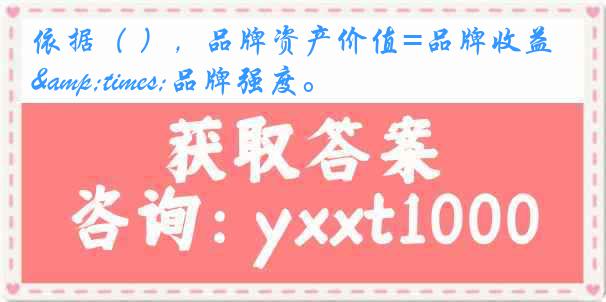 依据（ ），品牌资产价值=品牌收益&times;品牌强度。