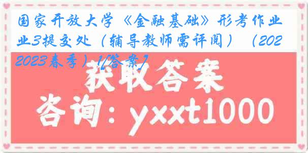 国家开放大学《金融基础》形考作业3提交处（辅导教师需评阅）（2022-2023春季）1[答案]