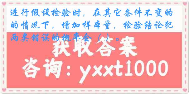 进行假设检验时，在其它条件不变的情况下，增加样本量，检验结论犯两类错误的概率会（ ）。