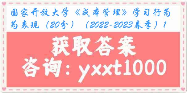 国家开放大学《成本管理》学习行为表现（20分）（2022-2023春季）1