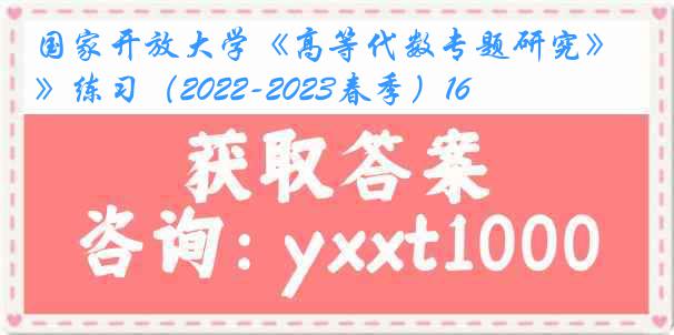国家开放大学《高等代数专题研究》练习(2022-2023春季)16
