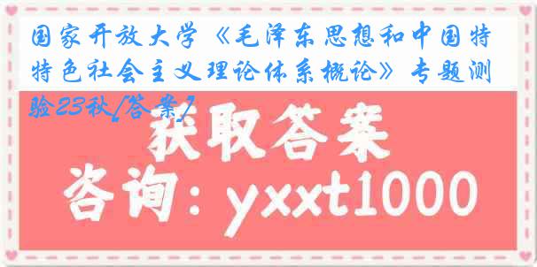 国家开放大学《毛泽东思想和中国特色社会主义理论体系概论》专题测验23秋[答案]