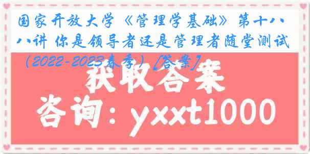 国家开放大学《管理学基础》第十八讲 你是领导者还是管理者随堂测试（2022-2023春季）[答案]