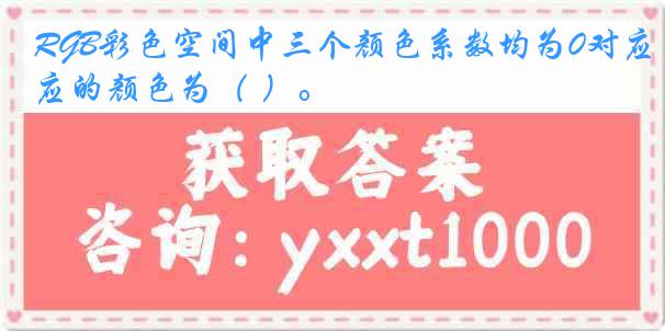 RGB彩色空间中三个颜色系数均为0对应的颜色为（ ）。