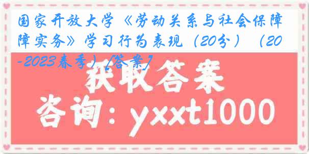 国家开放大学《劳动关系与社会保障实务》学习行为表现（20分）（2022-2023春季）[答案]