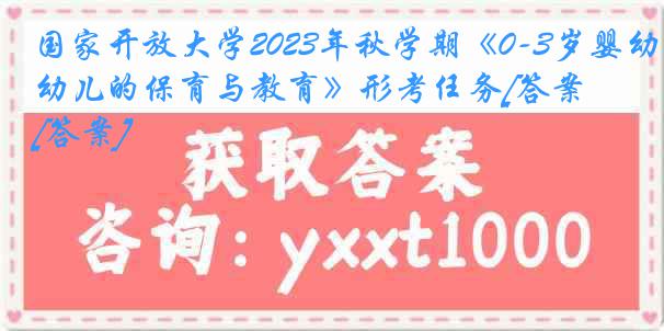 国家开放大学2023年秋学期《0-3岁婴幼儿的保育与教育》形考任务[答案][答案]