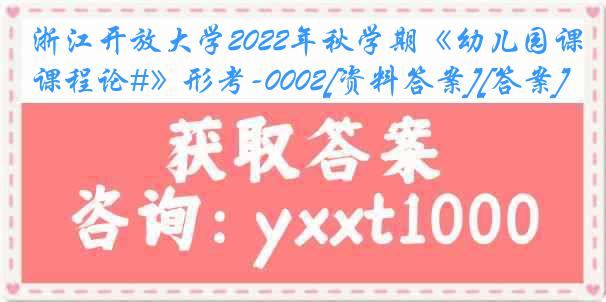 浙江开放大学2022年秋学期《幼儿园课程论#》形考-0002[资料答案][答案]