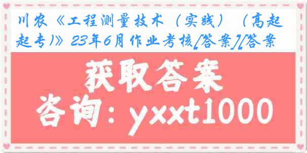 川农《工程测量技术（实践）（高起专)》23年6月作业考核[答案][答案]