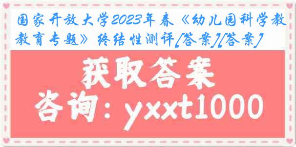 国家开放大学2023年春《幼儿园科学教育专题》终结性测评[答案][答案]