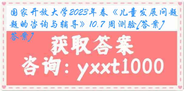 国家开放大学2023年春《儿童发展问题的咨询与辅导》10.7 周测验[答案][答案]