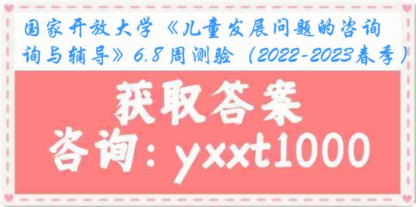 国家开放大学《儿童发展问题的咨询与辅导》6.8 周测验（2022-2023春季）