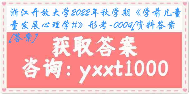 浙江开放大学2022年秋学期《学前儿童发展心理学#》形考-0004[资料答案][答案]