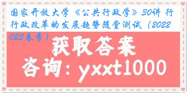 国家开放大学《公共行政学》30讲 行政改革的发展趋势随堂测试（2022-2023春季）
