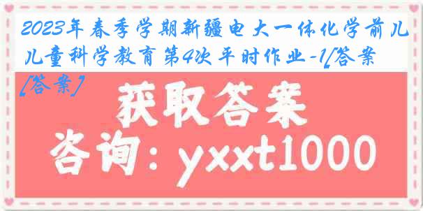 2023年春季学期新疆电大一体化学前儿童科学教育第4次平时作业-1[答案][答案]