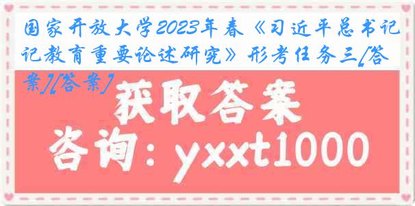 国家开放大学2023年春《习近平总书记教育重要论述研究》形考任务三[答案][答案]