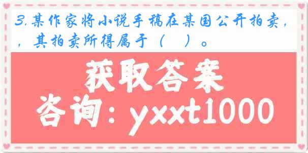 3.某作家将小说手稿在某国公开拍卖，其拍卖所得属于（　）。