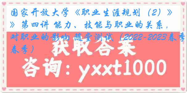 国家开放大学《职业生涯规划（2）》第四讲 能力、技能与职业的关系，对职业的影响 随堂测试（2022-2023春季）