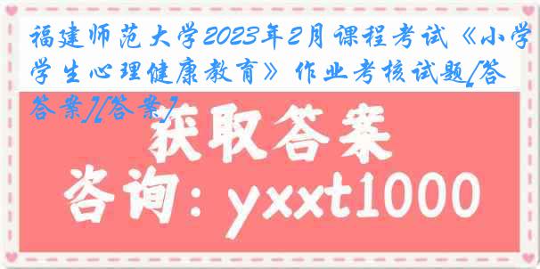 福建师范大学2023年2月课程考试《小学生心理健康教育》作业考核试题[答案][答案]