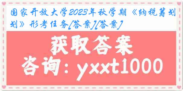 国家开放大学2023年秋学期《纳税筹划》形考任务[答案][答案]