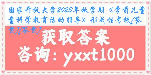 国家开放大学2023年秋学期《学前儿童科学教育活动指导》形成性考核[答案][答案]