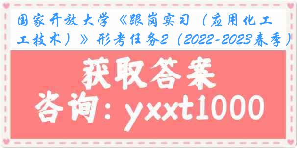 国家开放大学《跟岗实习（应用化工技术）》形考任务2（2022-2023春季）