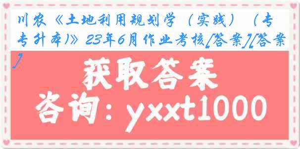 川农《土地利用规划学（实践）（专升本)》23年6月作业考核[答案][答案]