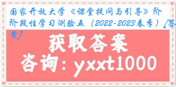 国家开放大学《课堂提问与引导》阶段性学习测验五（2022-2023春季）[答案]