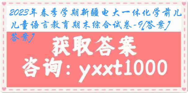 2023年春季学期新疆电大一体化学前儿童语言教育期末综合试卷-9[答案][答案]