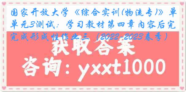 国家开放大学《综合实训(物流专)》单元3测试：学习教材第四章内容后完成形成性作业三（2022-2023春季）