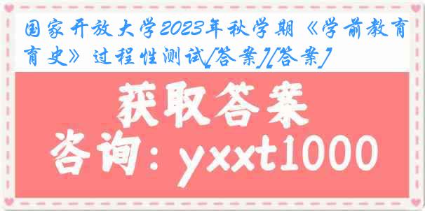 国家开放大学2023年秋学期《学前教育史》过程性测试[答案][答案]