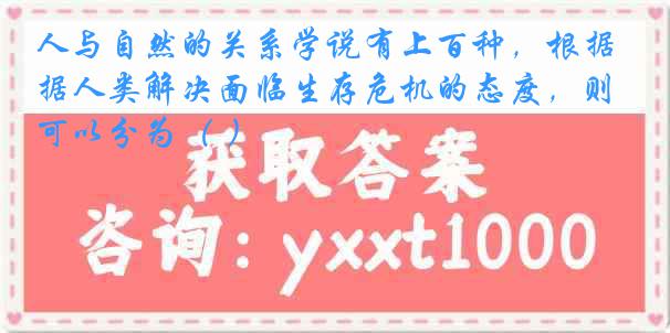 人与自然的关系学说有上百种，根据人类解决面临生存危机的态度，则可以分为（ ）