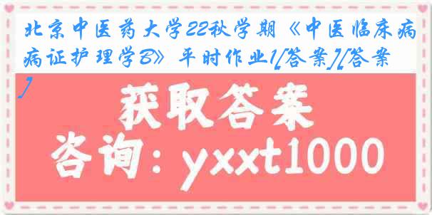 北京中医药大学22秋学期《中医临床病证护理学B》平时作业1[答案][答案]