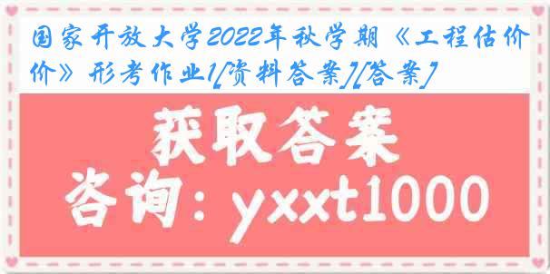 国家开放大学2022年秋学期《工程估价》形考作业1[资料答案][答案]