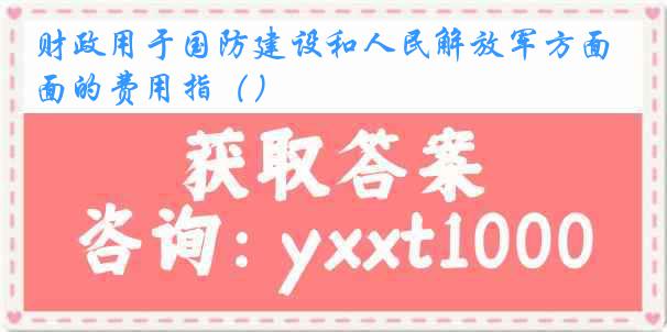 财政用于国防建设和人民解放军方面的费用指（）